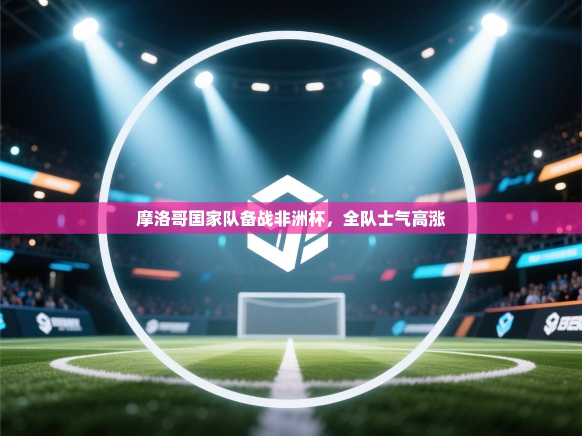 摩洛哥国家队备战非洲杯，全队士气高涨  第1张